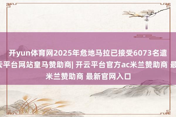 开yun体育网2025年危地马拉已接受6073名遣返侨民-开云平台网站皇马赞助商| 开云平台官方ac米兰赞助商 最新官网入口