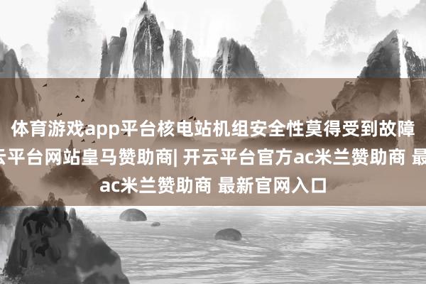 体育游戏app平台核电站机组安全性莫得受到故障的影响-开云平台网站皇马赞助商| 开云平台官方ac米兰赞助商 最新官网入口