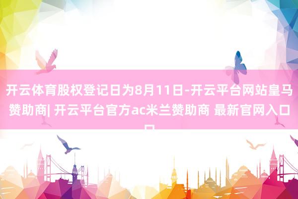 开云体育股权登记日为8月11日-开云平台网站皇马赞助商| 开云平台官方ac米兰赞助商 最新官网入口