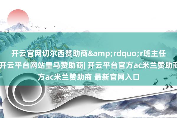 开云官网切尔西赞助商&rdquo;r班主任的话不无兴味-开云平台网站皇马赞助商| 开云平台官方ac米兰赞助商 最新官网入口