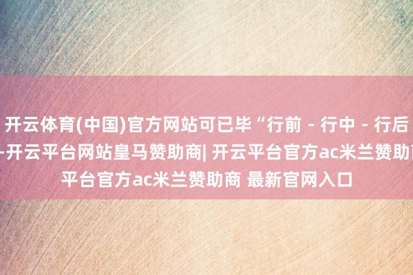 开云体育(中国)官方网站可已毕“行前－行中－行后”全旅程AI就业-开云平台网站皇马赞助商| 开云平台官方ac米兰赞助商 最新官网入口