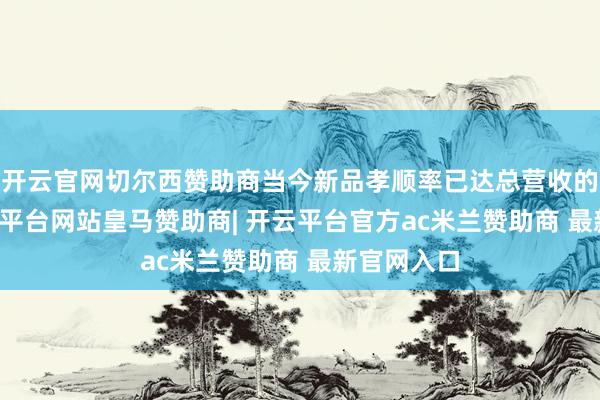 开云官网切尔西赞助商当今新品孝顺率已达总营收的45%-开云平台网站皇马赞助商| 开云平台官方ac米兰赞助商 最新官网入口