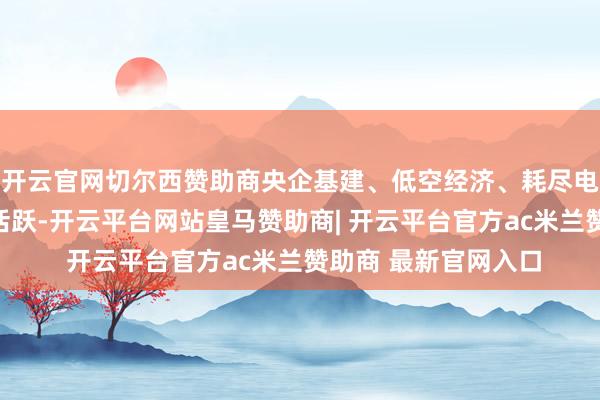 开云官网切尔西赞助商央企基建、低空经济、耗尽电子等题材板块推崇活跃-开云平台网站皇马赞助商| 开云平台官方ac米兰赞助商 最新官网入口