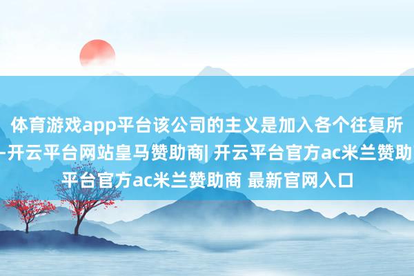 体育游戏app平台该公司的主义是加入各个往复所的作念市商名单-开云平台网站皇马赞助商| 开云平台官方ac米兰赞助商 最新官网入口