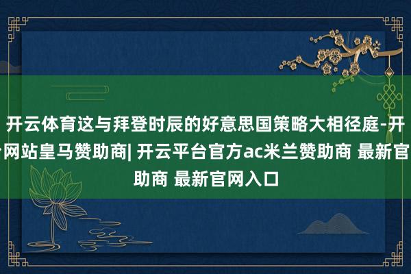 开云体育这与拜登时辰的好意思国策略大相径庭-开云平台网站皇马赞助商| 开云平台官方ac米兰赞助商 最新官网入口