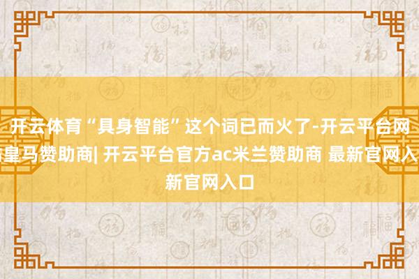 开云体育“具身智能”这个词已而火了-开云平台网站皇马赞助商| 开云平台官方ac米兰赞助商 最新官网入口