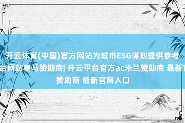 开云体育(中国)官方网站为城市ESG谋划提供参考-开云平台网站皇马赞助商| 开云平台官方ac米兰赞助商 最新官网入口