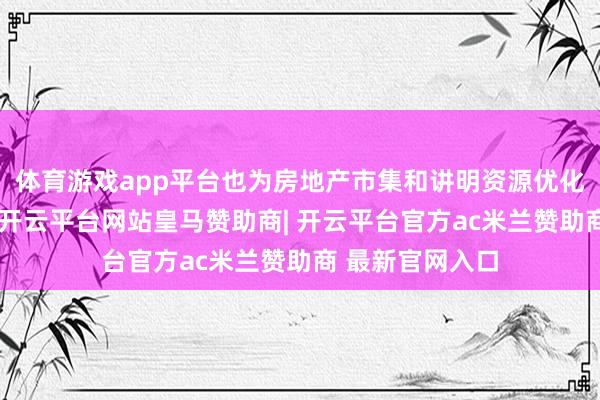 体育游戏app平台也为房地产市集和讲明资源优化带来新的探索-开云平台网站皇马赞助商| 开云平台官方ac米兰赞助商 最新官网入口