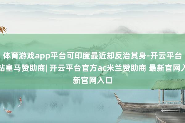 体育游戏app平台可印度最近却反治其身-开云平台网站皇马赞助商| 开云平台官方ac米兰赞助商 最新官网入口