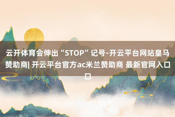 云开体育会伸出“STOP”记号-开云平台网站皇马赞助商| 开云平台官方ac米兰赞助商 最新官网入口