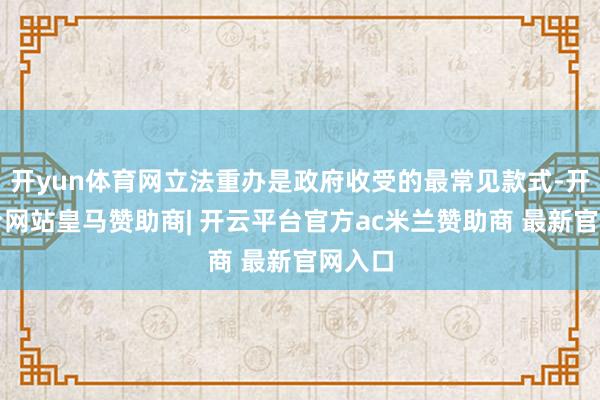 开yun体育网立法重办是政府收受的最常见款式-开云平台网站皇马赞助商| 开云平台官方ac米兰赞助商 最新官网入口