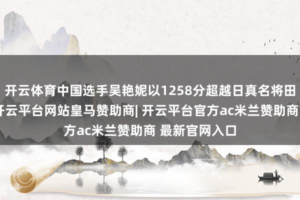 开云体育中国选手吴艳妮以1258分超越日真名将田中佑好意思-开云平台网站皇马赞助商| 开云平台官方ac米兰赞助商 最新官网入口