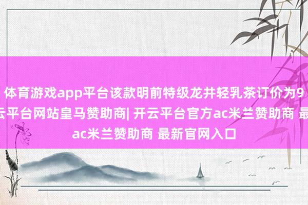 体育游戏app平台该款明前特级龙井轻乳茶订价为98元/箱-开云平台网站皇马赞助商| 开云平台官方ac米兰赞助商 最新官网入口
