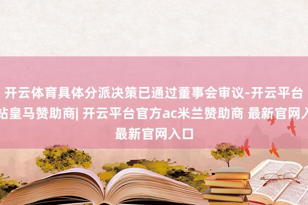 开云体育具体分派决策已通过董事会审议-开云平台网站皇马赞助商| 开云平台官方ac米兰赞助商 最新官网入口