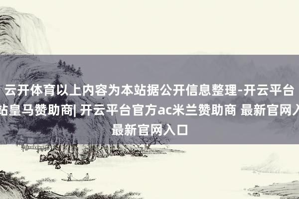 云开体育以上内容为本站据公开信息整理-开云平台网站皇马赞助商| 开云平台官方ac米兰赞助商 最新官网入口