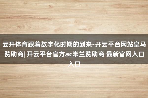 云开体育跟着数字化时期的到来-开云平台网站皇马赞助商| 开云平台官方ac米兰赞助商 最新官网入口