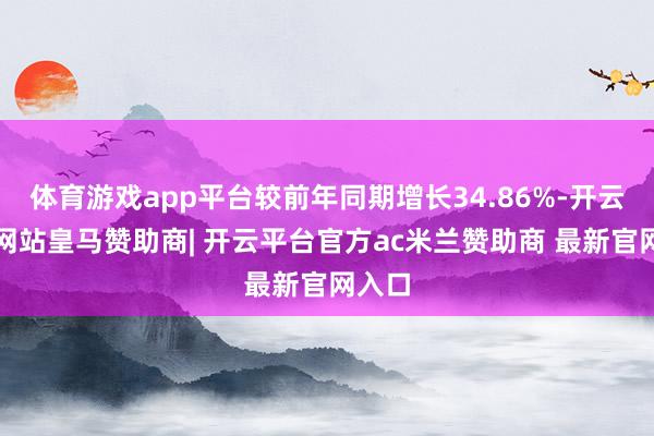 体育游戏app平台较前年同期增长34.86%-开云平台网站皇马赞助商| 开云平台官方ac米兰赞助商 最新官网入口