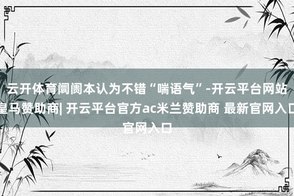 云开体育阛阓本认为不错“喘语气”-开云平台网站皇马赞助商| 开云平台官方ac米兰赞助商 最新官网入口