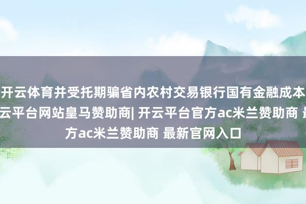 开云体育并受托期骗省内农村交易银行国有金融成本料理责任-开云平台网站皇马赞助商| 开云平台官方ac米兰赞助商 最新官网入口