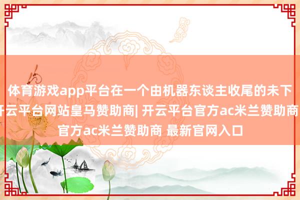 体育游戏app平台在一个由机器东谈主收尾的未下宇宙中遨游-开云平台网站皇马赞助商| 开云平台官方ac米兰赞助商 最新官网入口