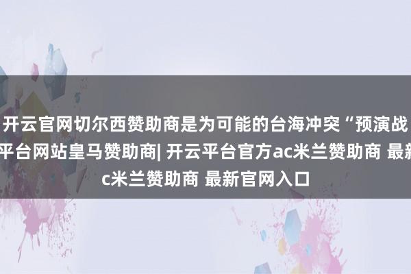 开云官网切尔西赞助商是为可能的台海冲突“预演战场”-开云平台网站皇马赞助商| 开云平台官方ac米兰赞助商 最新官网入口