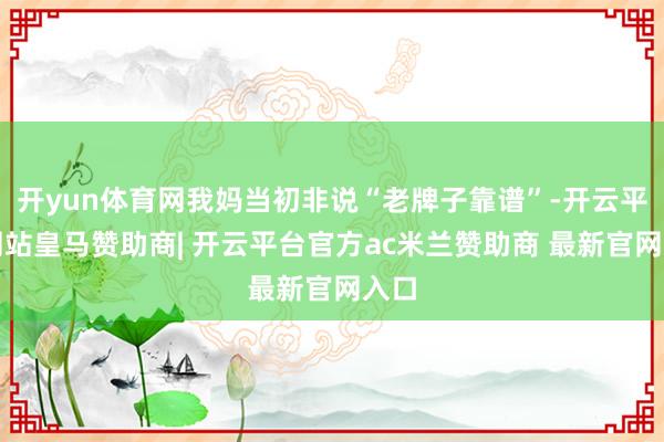 开yun体育网我妈当初非说“老牌子靠谱”-开云平台网站皇马赞助商| 开云平台官方ac米兰赞助商 最新官网入口
