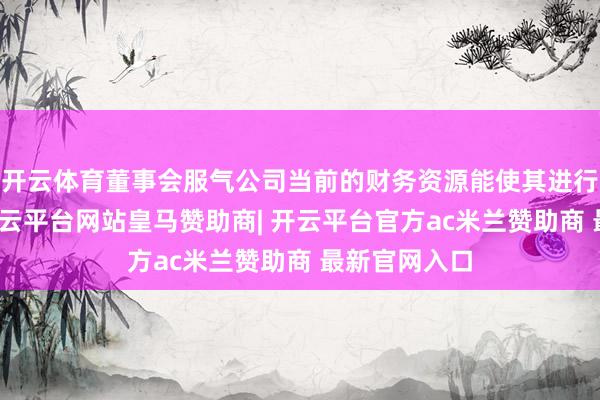 开云体育董事会服气公司当前的财务资源能使其进行股份购回-开云平台网站皇马赞助商| 开云平台官方ac米兰赞助商 最新官网入口