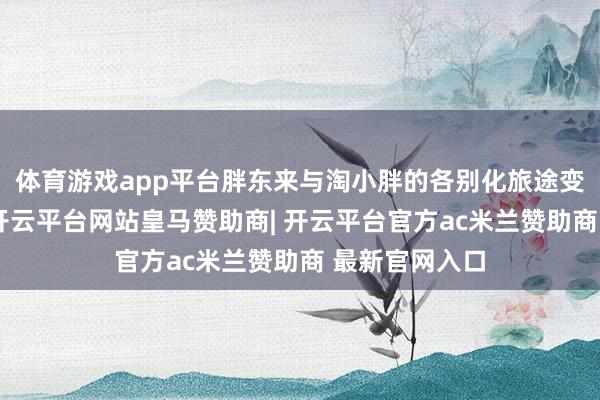 体育游戏app平台胖东来与淘小胖的各别化旅途变成显着对照-开云平台网站皇马赞助商| 开云平台官方ac米兰赞助商 最新官网入口