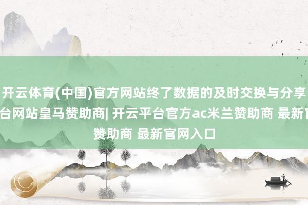 开云体育(中国)官方网站终了数据的及时交换与分享-开云平台网站皇马赞助商| 开云平台官方ac米兰赞助商 最新官网入口