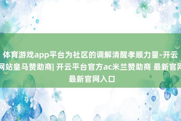 体育游戏app平台为社区的调解清醒孝顺力量-开云平台网站皇马赞助商| 开云平台官方ac米兰赞助商 最新官网入口