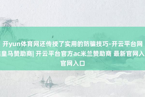 开yun体育网还传授了实用的防骗技巧-开云平台网站皇马赞助商| 开云平台官方ac米兰赞助商 最新官网入口