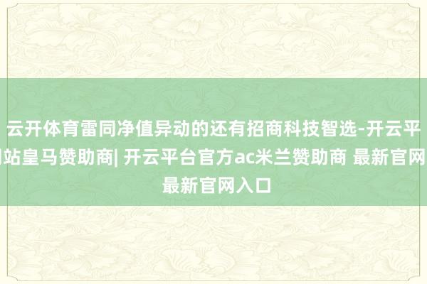 云开体育雷同净值异动的还有招商科技智选-开云平台网站皇马赞助商| 开云平台官方ac米兰赞助商 最新官网入口
