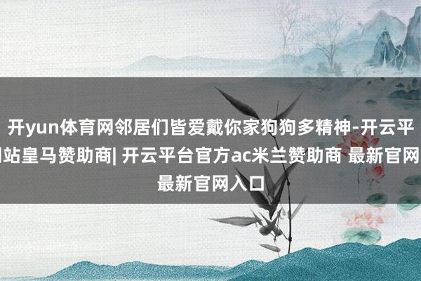 开yun体育网邻居们皆爱戴你家狗狗多精神-开云平台网站皇马赞助商| 开云平台官方ac米兰赞助商 最新官网入口