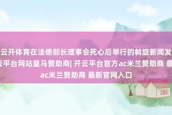 云开体育在法德部长理事会死心后举行的斡旋新闻发布会上-开云平台网站皇马赞助商| 开云平台官方ac米兰赞助商 最新官网入口