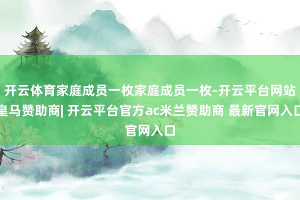 开云体育家庭成员一枚家庭成员一枚-开云平台网站皇马赞助商| 开云平台官方ac米兰赞助商 最新官网入口