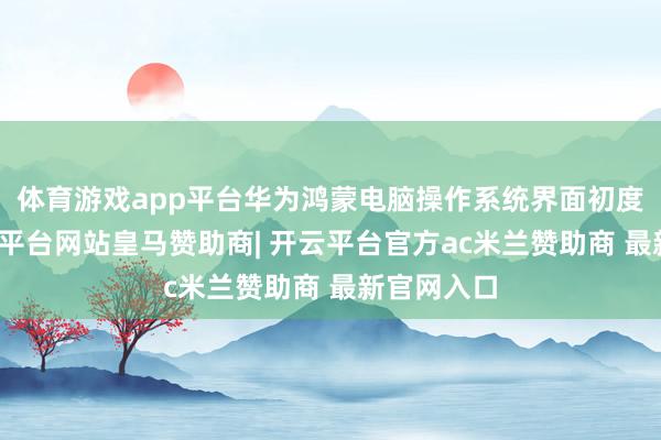 体育游戏app平台华为鸿蒙电脑操作系统界面初度公布-开云平台网站皇马赞助商| 开云平台官方ac米兰赞助商 最新官网入口