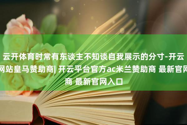 云开体育时常有东谈主不知谈自我展示的分寸-开云平台网站皇马赞助商| 开云平台官方ac米兰赞助商 最新官网入口