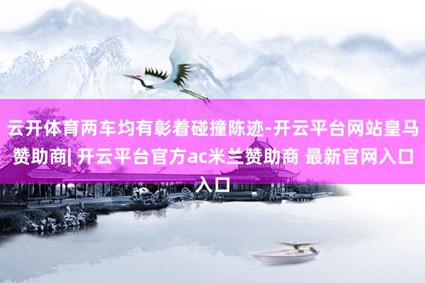 云开体育两车均有彰着碰撞陈迹-开云平台网站皇马赞助商| 开云平台官方ac米兰赞助商 最新官网入口