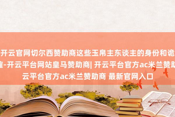 开云官网切尔西赞助商这些玉帛主东谈主的身份和诡秘原因仍有待商榷-开云平台网站皇马赞助商| 开云平台官方ac米兰赞助商 最新官网入口