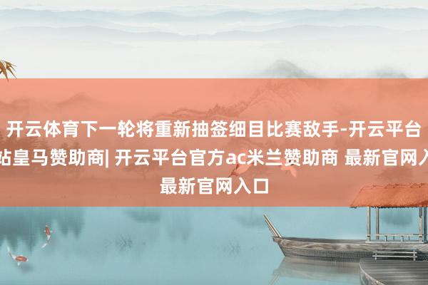 开云体育下一轮将重新抽签细目比赛敌手-开云平台网站皇马赞助商| 开云平台官方ac米兰赞助商 最新官网入口