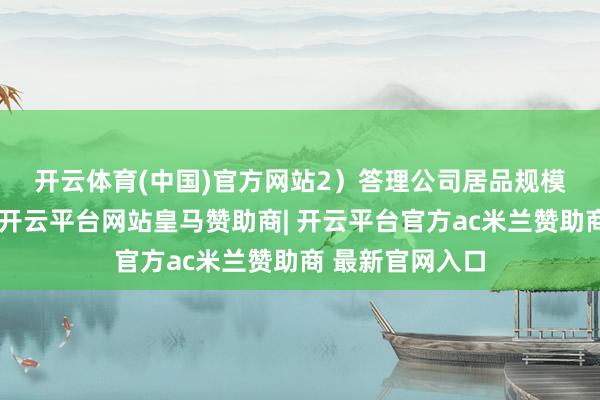 开云体育(中国)官方网站　　2）答理公司居品规模占比延续进步-开云平台网站皇马赞助商| 开云平台官方ac米兰赞助商 最新官网入口