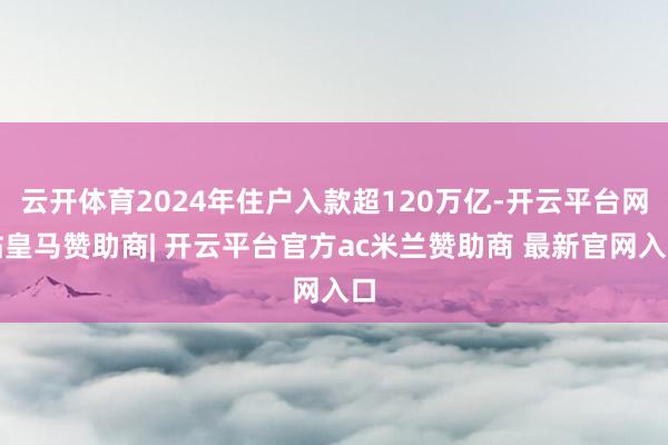 云开体育2024年住户入款超120万亿-开云平台网站皇马赞助商| 开云平台官方ac米兰赞助商 最新官网入口