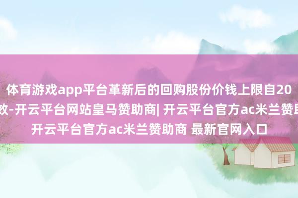体育游戏app平台革新后的回购股份价钱上限自2025年9月8日起成效-开云平台网站皇马赞助商| 开云平台官方ac米兰赞助商 最新官网入口