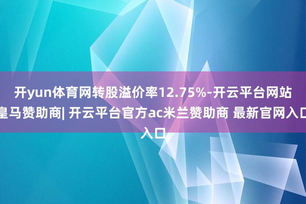 开yun体育网转股溢价率12.75%-开云平台网站皇马赞助商| 开云平台官方ac米兰赞助商 最新官网入口