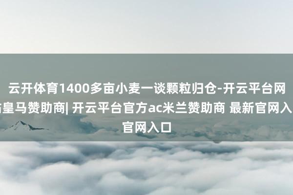 云开体育1400多亩小麦一谈颗粒归仓-开云平台网站皇马赞助商| 开云平台官方ac米兰赞助商 最新官网入口