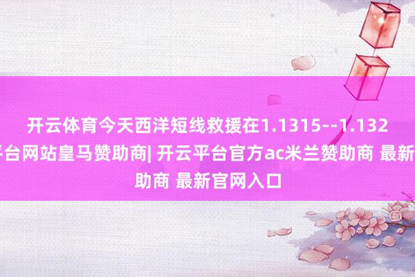 开云体育今天西洋短线救援在1.1315--1.1320-开云平台网站皇马赞助商| 开云平台官方ac米兰赞助商 最新官网入口