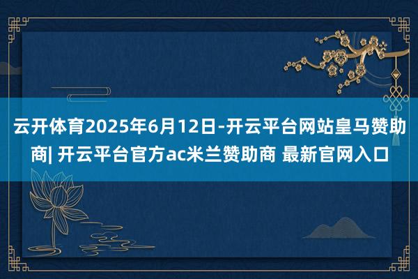 云开体育2025年6月12日-开云平台网站皇马赞助商| 开云平台官方ac米兰赞助商 最新官网入口