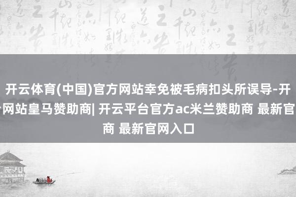 开云体育(中国)官方网站幸免被毛病扣头所误导-开云平台网站皇马赞助商| 开云平台官方ac米兰赞助商 最新官网入口