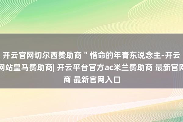 开云官网切尔西赞助商＂惜命的年青东说念主-开云平台网站皇马赞助商| 开云平台官方ac米兰赞助商 最新官网入口