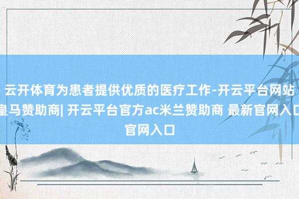云开体育为患者提供优质的医疗工作-开云平台网站皇马赞助商| 开云平台官方ac米兰赞助商 最新官网入口